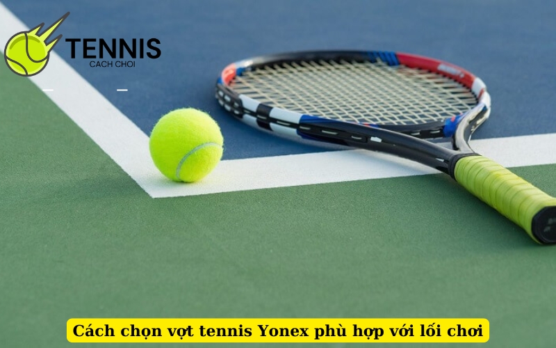 Cách chọn vợt tennis Yonex phù hợp với lối chơi
