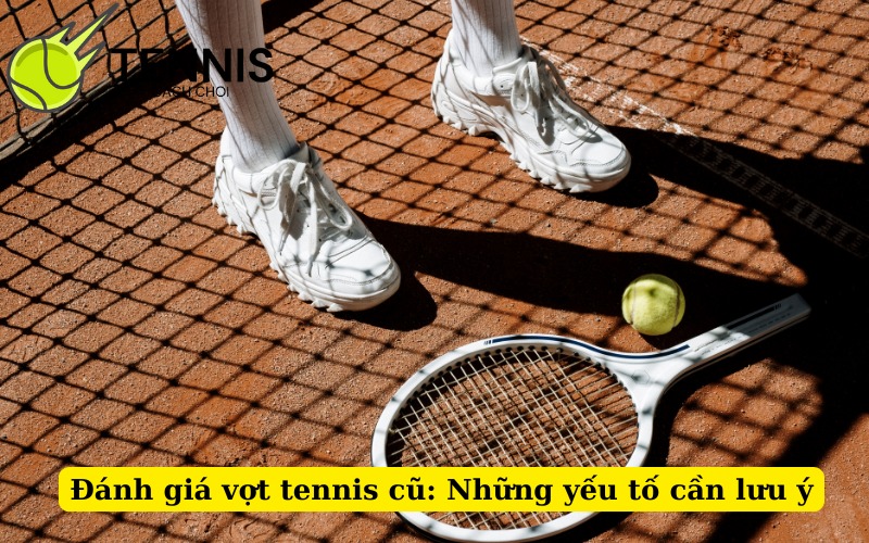 Đánh giá vợt tennis cũ: Những yếu tố cần lưu ý