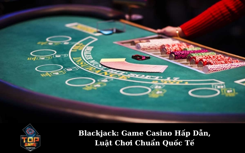 Blackjack: Game Casino Hấp Dẫn, Luật Chơi Chuẩn Quốc Tế